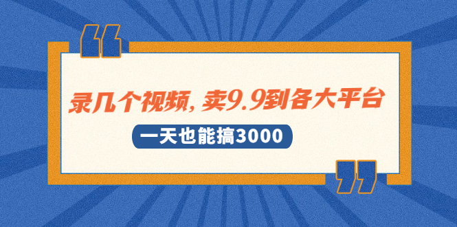（1889期）录几个视频，卖9.9到各大平台，一天也能搞3000+-副业库