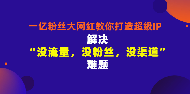 （2913期）一亿粉丝大网红教你打造超级IP：解决“没流量，没粉丝，没渠道”难题-副业库
