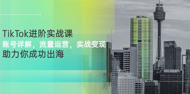 （2749期）TikTok进阶实战课：账号详解，流量运营，实战变现，助力你成功出海-副业库