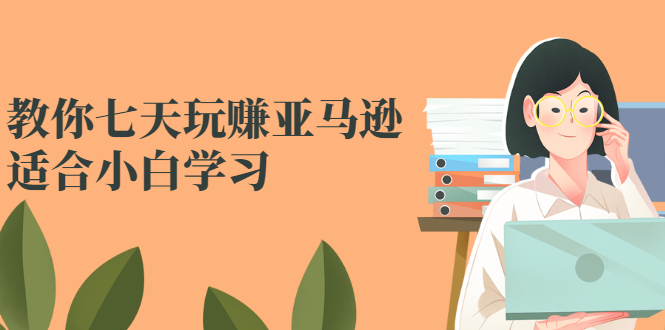 （2524期）教你七天玩赚亚马逊，适合小白学习，价值599元-副业库