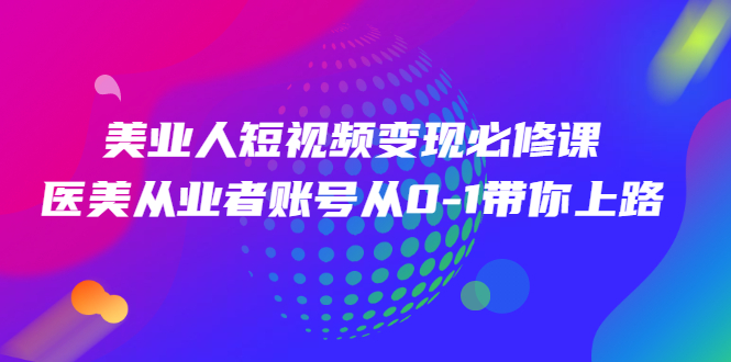 （2462期）美业人短视频变现必修课，医美从业者账号从0-1带你上路-副业库
