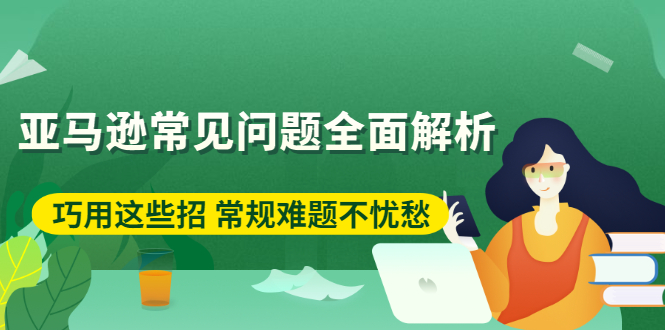 （2453期）亚马逊常见问题全面解析：巧用这些招 常规难题不忧愁-副业库