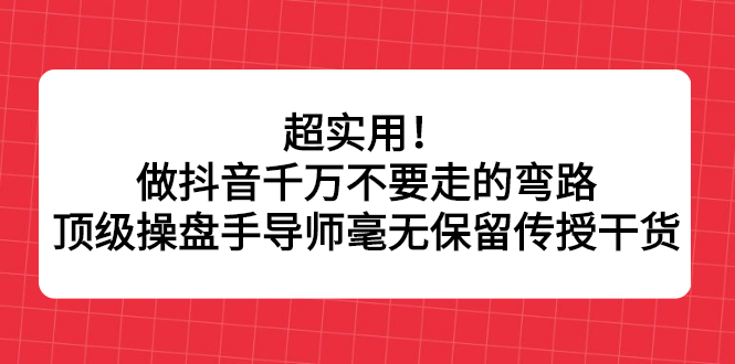 （2335期）超实用！做抖音千万不要走的弯路，顶级操盘手导师毫无保留传授干货-副业库
