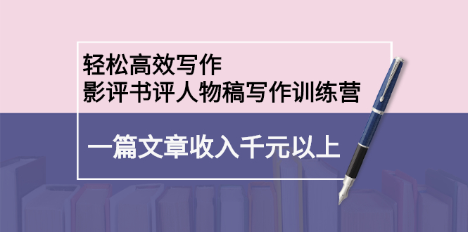 （2230期）轻松高效写作：影评书评人物稿写作训练营：一篇文章收入千元以上-副业库