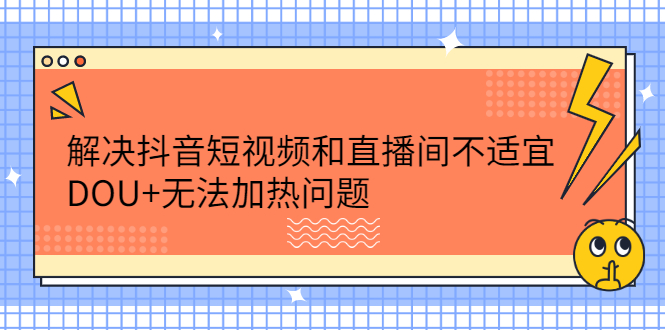 （2221期）解决抖音短视频和直播间不适宜，DOU+无法加热问题-副业库