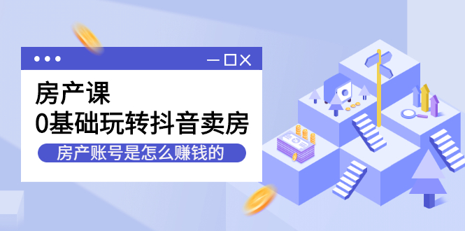（2231期）房产课，0基础玩转抖音卖房，房产账号是怎么赚钱的-副业库