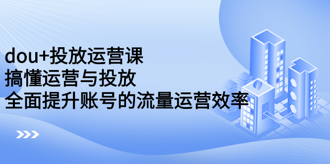 （2222期）dou+投放运营课：搞懂运营与投放，全面提升账号的流量运营效率-副业库