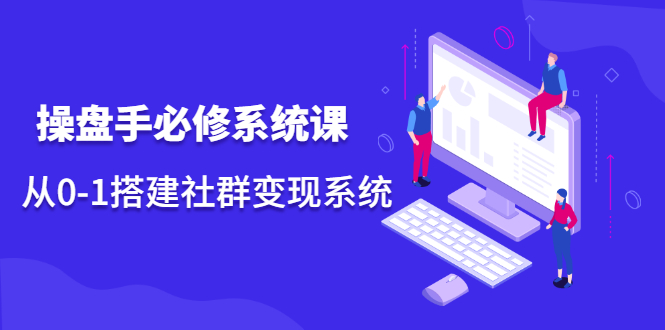 （2110期）操盘手必修系统课，从0-1搭建社群变现系统-副业库