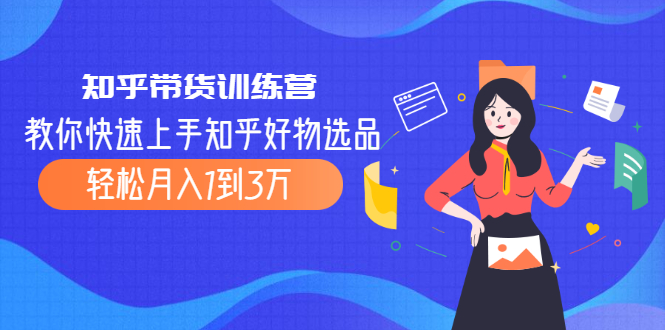 （2016期）知乎带货训练营，教你快速上手知乎好物选品、轻松月入1到3万-副业库
