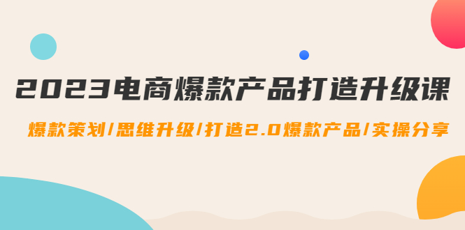 （4611期）2023电商爆款产品打造升级课：爆款策划/思维升级/打造2.0爆款产品/【推荐】-副业库
