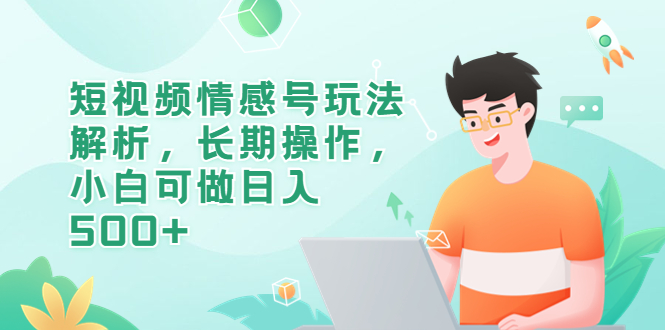（6463期）短视频情感号玩法解析，长期操作，小白可做日入500+-副业库