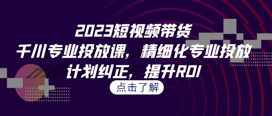 （7054期）2023短视频带货-千川专业投放课，精细化专业投放，计划纠正，提升ROI-副业库