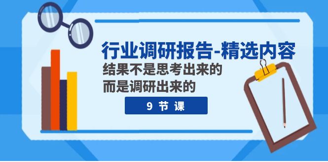 （7852期）行业调研报告-精选内容：结果不是思考出来的 而是调研出来的（9节课）-副业库