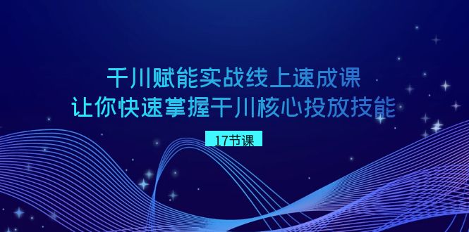 （8696期）千川 赋能实战线上速成课，让你快速掌握干川核心投放技能-副业库