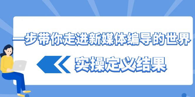 （8762期）一步带你走进 新媒体编导的世界，实操定义结果（17节课）-副业库