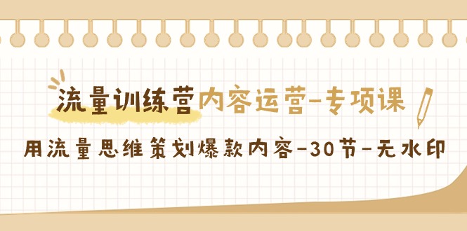 （9013期）流量训练营之内容运营-专项课，用流量思维策划爆款内容-30节-无水印-副业库