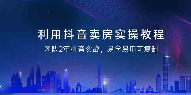 （9079期）利用抖音-卖房实操教程，团队2年抖音实战，易学易用可复制（43节无水印）-副业库