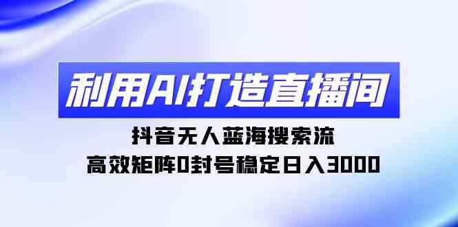 （9210期）利用AI打造直播间，抖音无人蓝海搜索流，高效矩阵0封号稳定日入3000-副业库