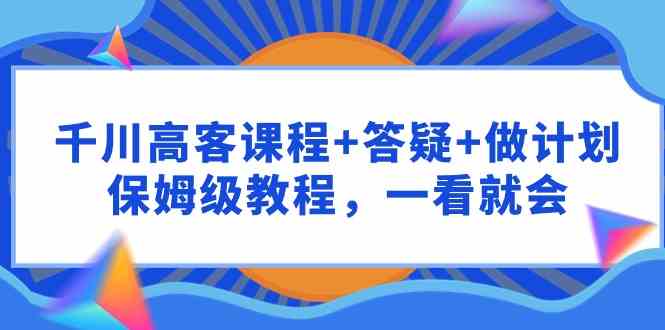 （9664期）千川 高客课程+答疑+做计划，保姆级教程，一看就会-副业库