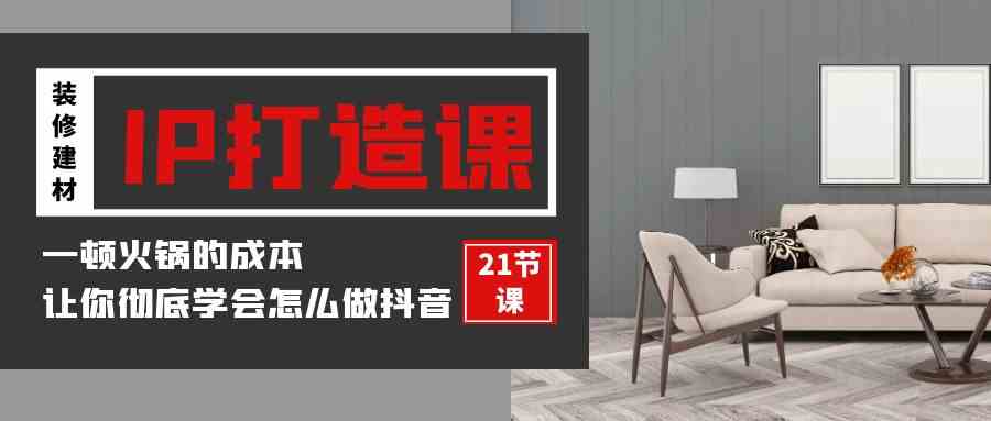 （9663期）装修建材-IP打造课，一顿火锅的成本，让你彻底学会怎么做抖音(21节视频课)-副业库