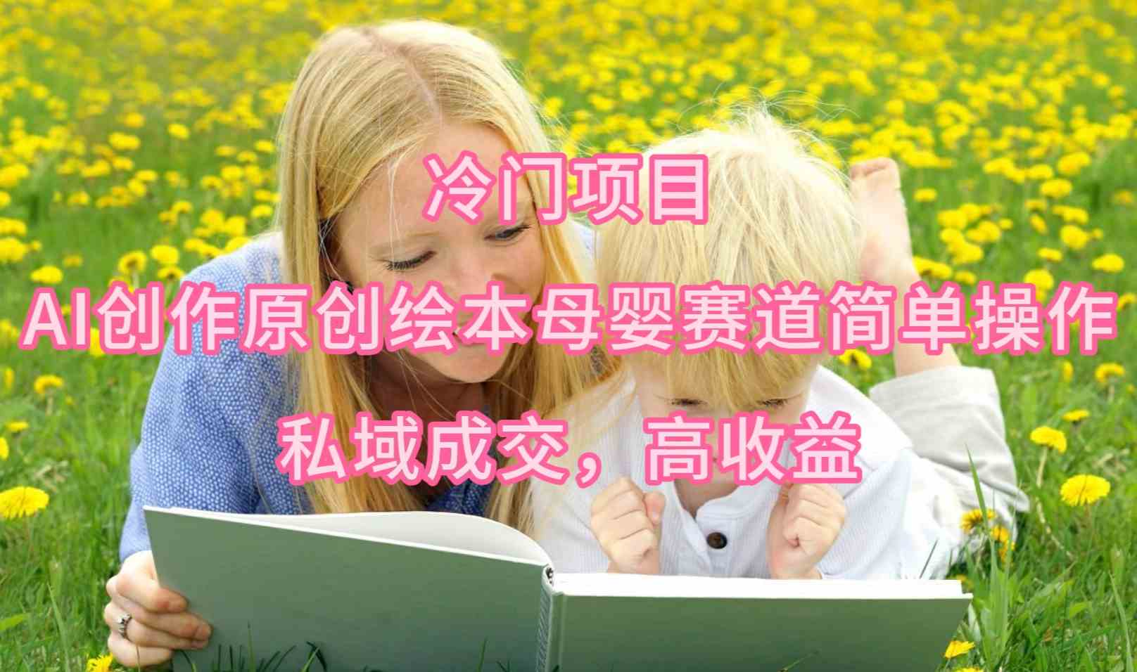 （9726期）冷门项目，AI创作原创绘本母婴赛道简单操作，私域成交，高收益-副业库