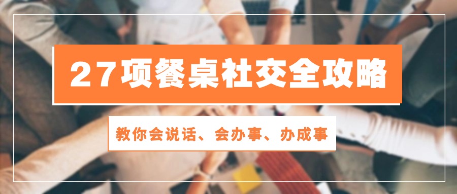 （10343期）27项 餐桌社交全攻略：教你会说话、会办事、办成事（28节课）-副业库