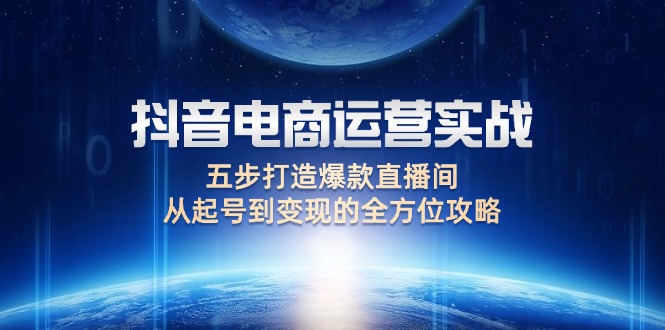 （12542期）抖音电商运营实战：五步打造爆款直播间，从起号到变现的全方位攻略-副业库
