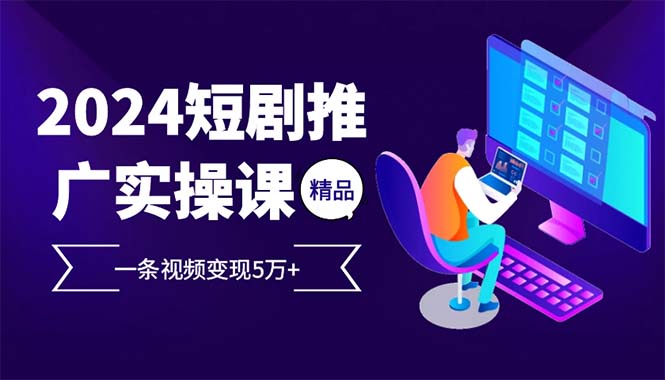 （12950期）2024最火爆的项目短剧推广实操课 一条视频变现5万+-副业库