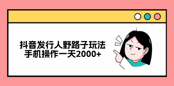 （12929期）抖音发行人野路子玩法，手机操作一天2000+-副业库