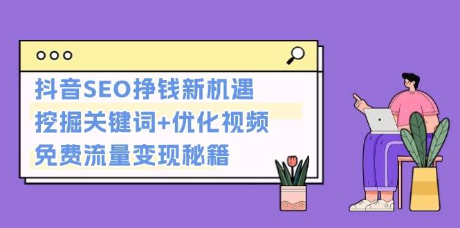 （13481期）抖音SEO挣钱新机遇：挖掘关键词+优化视频，免费流量变现秘籍-副业库