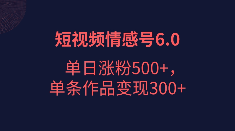 短视频情感项目6.0，单日涨粉以5000+，单条作品变现300+-副业库