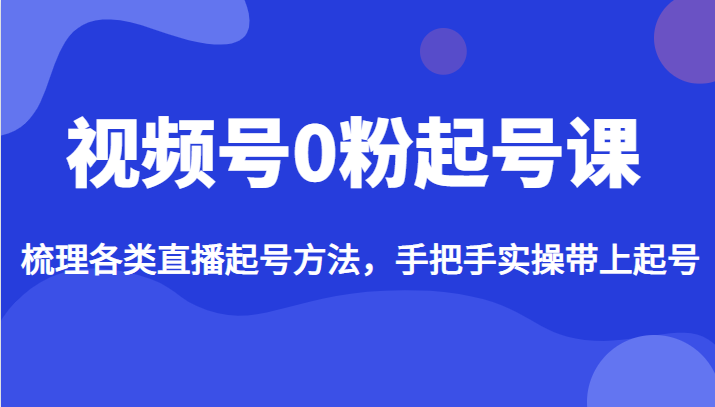 视频号0粉起号课，梳理各类直播起号方法，手把手实操带上起号-副业库