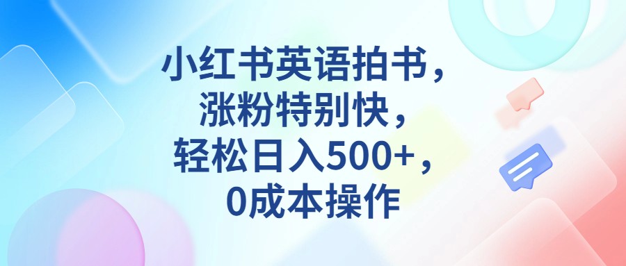 小红书英语拍书，涨粉特别快，轻松日入500+，0成本操作-副业库