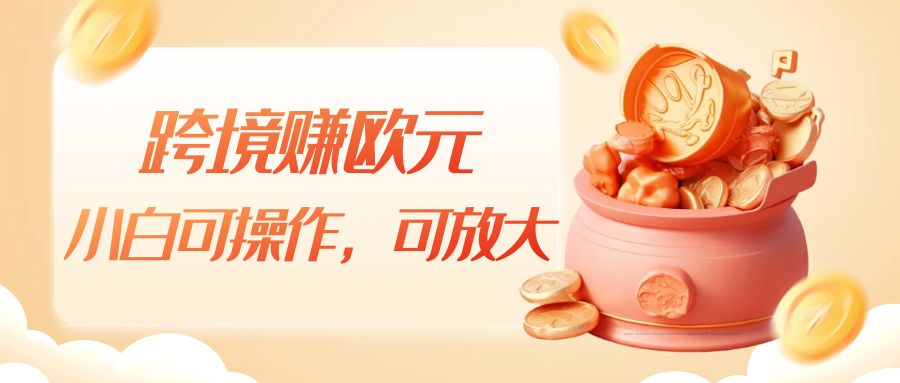 跨境赚欧元，一个窗口一天5-10+，小白可操作，可无脑放大-副业库