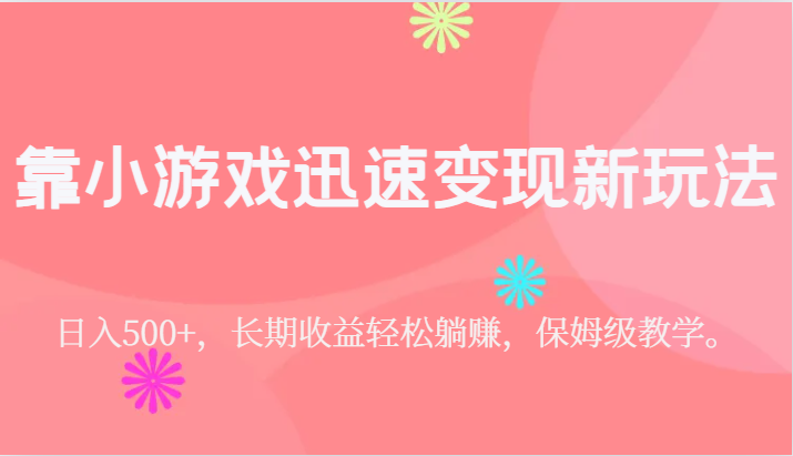 靠小游戏迅速变现新玩法，日入500+，长期收益轻松躺赚，保姆级教学。-副业库
