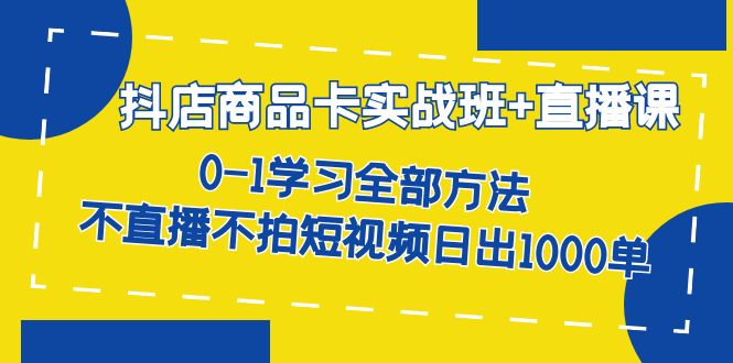 抖店商品卡实战班+直播课-8月 0-1学习全部方法 不直播不拍短视频日出1000单-副业库