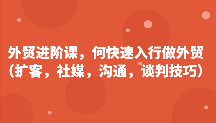 外贸进阶课，帮助你了解如何快速入行做外贸（扩客，社媒，沟通，谈判技巧）-副业库