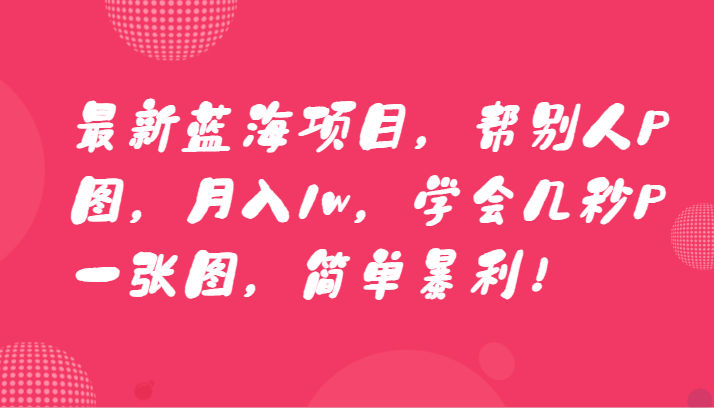 最新蓝海项目，帮别人P图，月入1w，学会几秒P一张图，简单暴利！-副业库