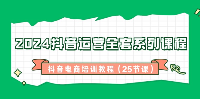 2024抖音运营全套系列课程，抖音电商培训教程（25节课）-副业库