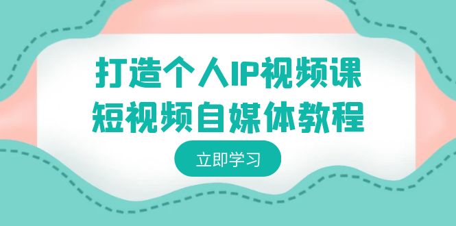 打造个人IP视频课-短视频自媒体教程，个人IP如何定位，如何变现-副业库