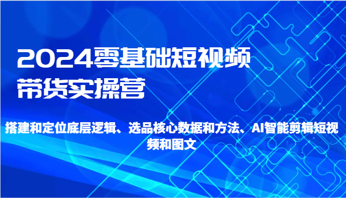 2024零基础短视频带货实操营-搭建和定位底层逻辑、选品核心数据和方法、AI智能剪辑-副业库