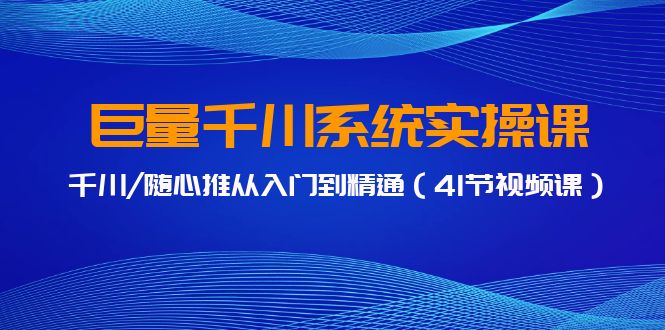 巨量千川系统实操课，千川/随心推从入门到精通（41节视频课）-副业库
