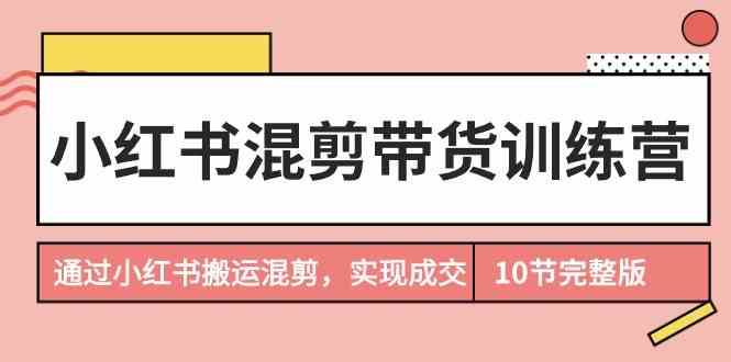 小红书混剪带货训练营，通过小红书搬运混剪实现成交（完结）-副业库