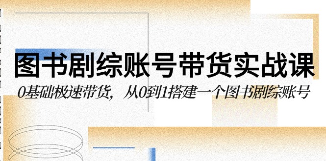 图书剧综账号带货实战课，0基础极速带货，从0到1搭建一个图书剧综账号-副业库