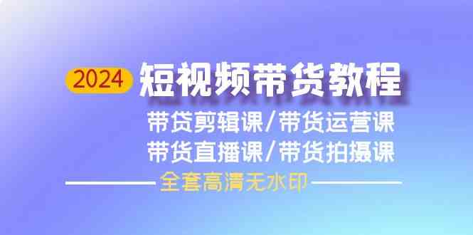 2024短视频带货教程，剪辑课+运营课+直播课+拍摄课-副业库