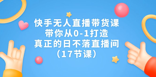 快手无人直播带货课，带你从0-1打造，真正的日不落直播间（17节课）-副业库
