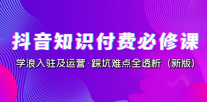 抖音·知识付费·必修课，学浪入驻及运营·踩坑难点全透析（2023新版）-副业库