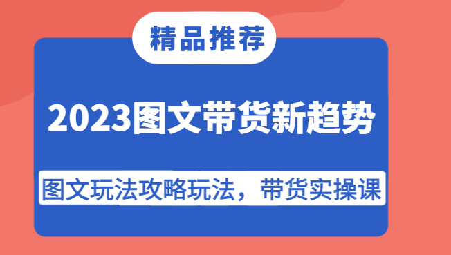 2023图文带货新趋势，图文玩法攻略玩法，带货实操课！-副业库