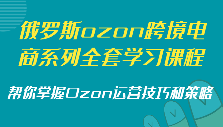 俄罗斯ozon跨境电商系列全套学习课程，帮你掌握Ozon运营技巧和策略-副业库