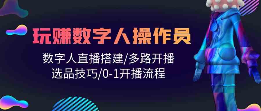 人人都能玩赚数字人操作员 数字人直播搭建/多路开播/选品技巧/0-1开播流程-副业库
